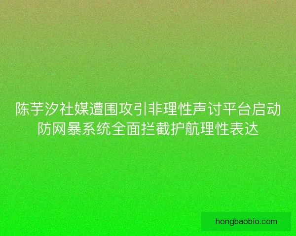 陈芋汐社媒遭围攻引非理性声讨平台启动防网暴系统全面拦截护航理性表达