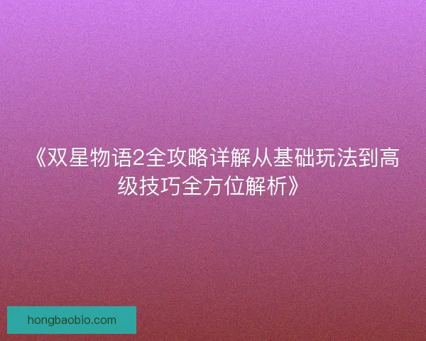 《双星物语2全攻略详解从基础玩法到高级技巧全方位解析》
