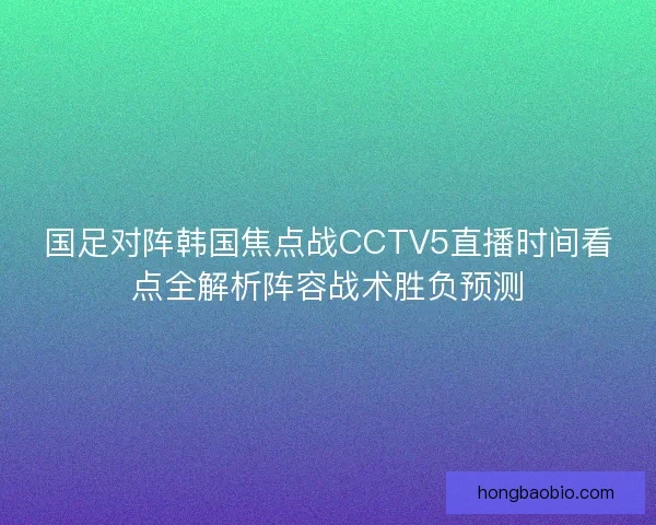 国足对阵韩国焦点战CCTV5直播时间看点全解析阵容战术胜负预测