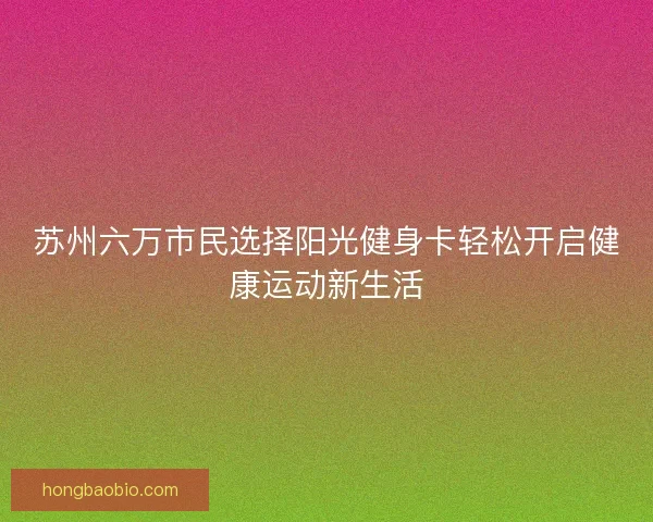 苏州六万市民选择阳光健身卡轻松开启健康运动新生活